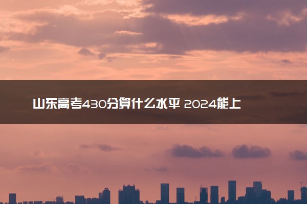 山东高考430分算什么水平 2024能上哪些大学