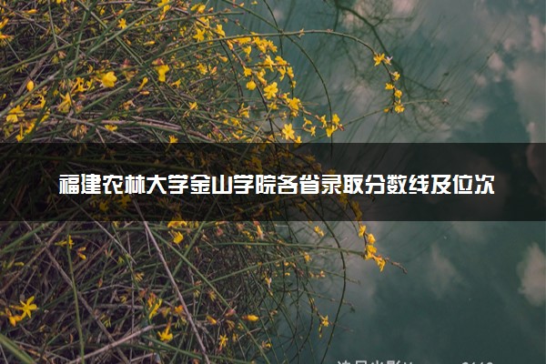 福建农林大学金山学院各省录取分数线及位次 投档最低分是多少(2024年高考参考)