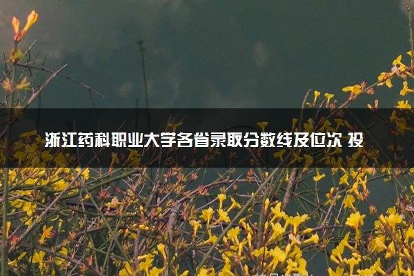 浙江药科职业大学各省录取分数线及位次 投档最低分是多少(2024年高考参考)