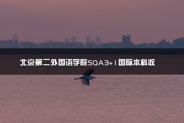 北京第二外国语学院SQA3+1国际本科收费标准