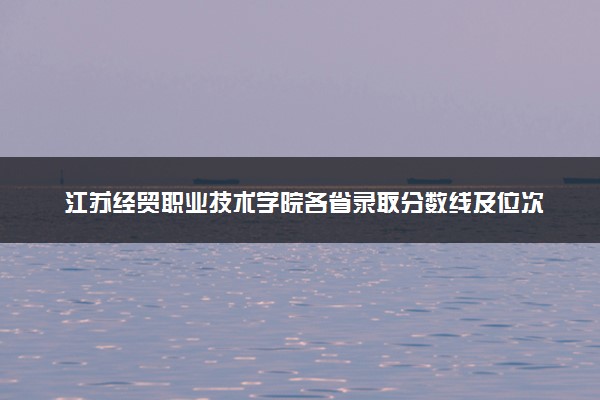 江苏经贸职业技术学院各省录取分数线及位次 投档最低分是多少(2024年高考参考)
