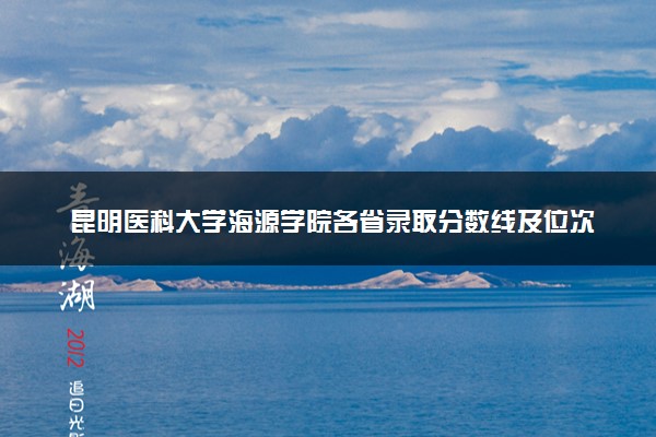 昆明医科大学海源学院各省录取分数线及位次 投档最低分是多少(2024年高考参考)