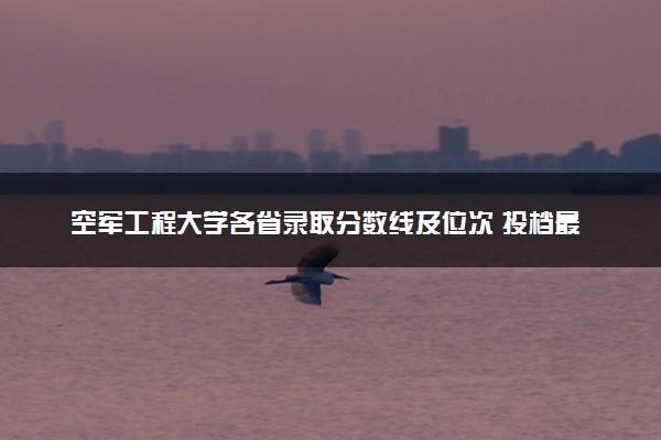 空军工程大学各省录取分数线及位次 投档最低分是多少(2024年高考参考)