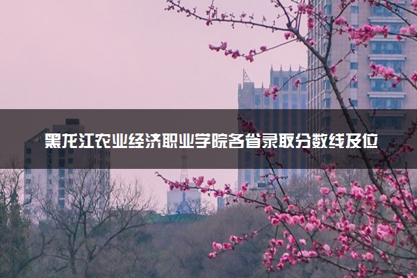 黑龙江农业经济职业学院各省录取分数线及位次 投档最低分是多少(2024年高考参考)