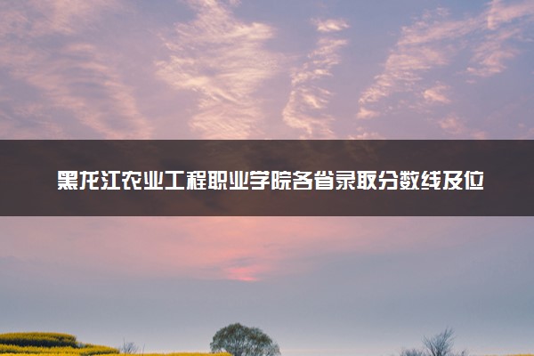 黑龙江农业工程职业学院各省录取分数线及位次 投档最低分是多少(2024年高考参考)