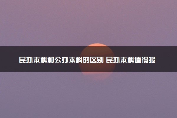 民办本科和公办本科的区别 民办本科值得报吗