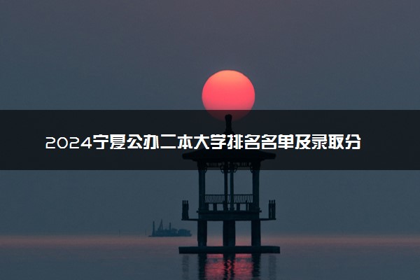 2024宁夏公办二本大学排名名单及录取分数线位次