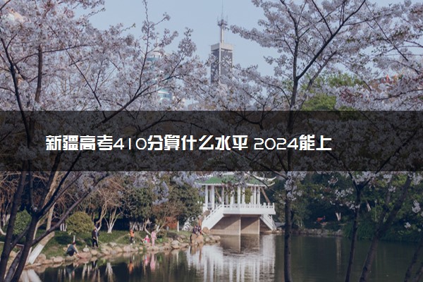 新疆高考410分算什么水平 2024能上哪些大学