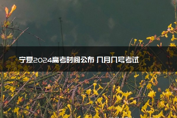 宁夏2024高考时间公布 几月几号考试
