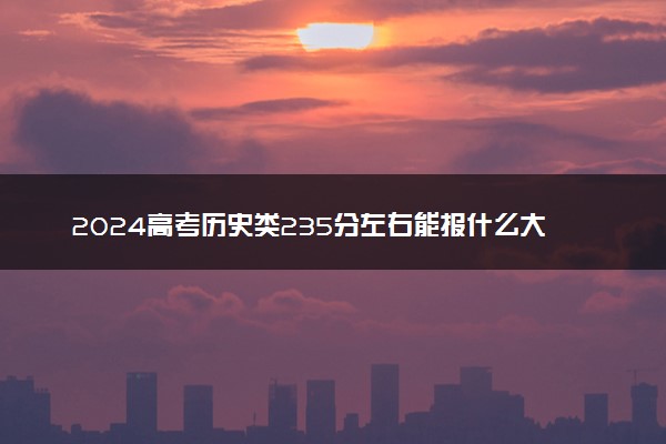 2024高考历史类235分左右能报什么大学 可以上的院校名单