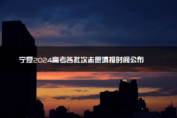 宁夏2024高考各批次志愿填报时间公布 几月几日报考