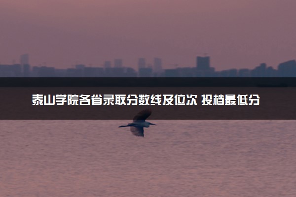 泰山学院各省录取分数线及位次 投档最低分是多少(2024年高考参考)