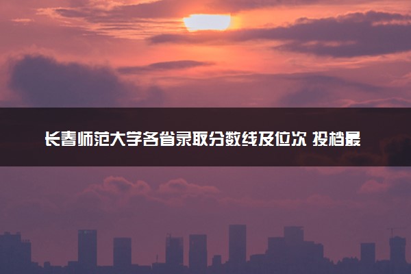 长春师范大学各省录取分数线及位次 投档最低分是多少(2024年高考参考)