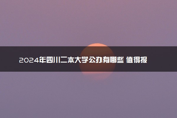 2024年四川二本大学公办有哪些 值得报考的院校推荐