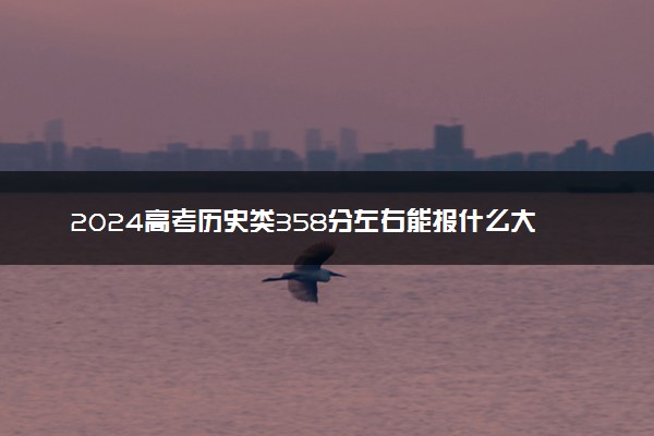 2024高考历史类358分左右能报什么大学 可以上的院校名单