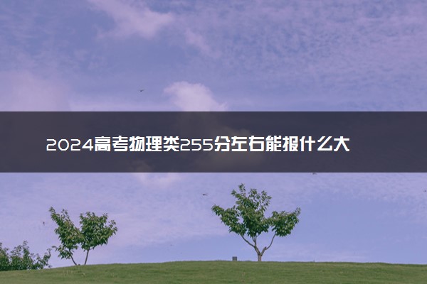 2024高考物理类255分左右能报什么大学 可以上的院校名单