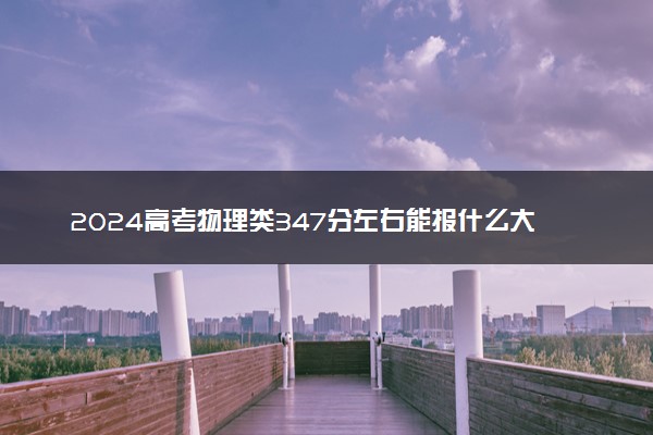 2024高考物理类347分左右能报什么大学 可以上的院校名单