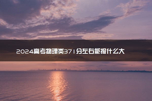 2024高考物理类371分左右能报什么大学 可以上的院校名单