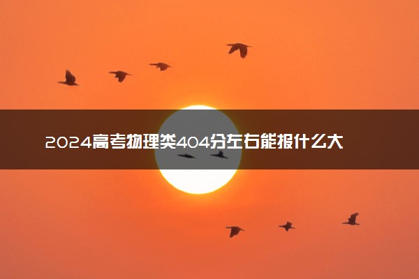 2024高考物理类404分左右能报什么大学 可以上的院校名单