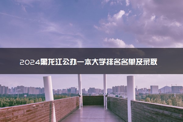 2024黑龙江公办一本大学排名名单及录取分数线位次