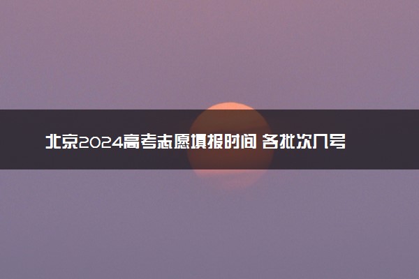 北京2024高考志愿填报时间 各批次几号填报志愿