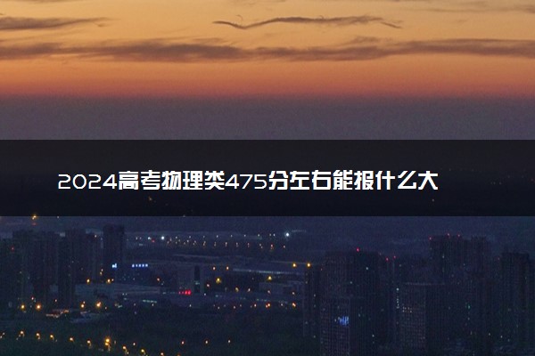 2024高考物理类475分左右能报什么大学 可以上的院校名单