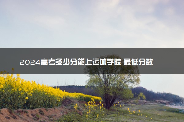 2024高考多少分能上运城学院 最低分数线和位次