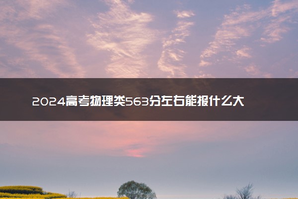 2024高考物理类563分左右能报什么大学 可以上的院校名单