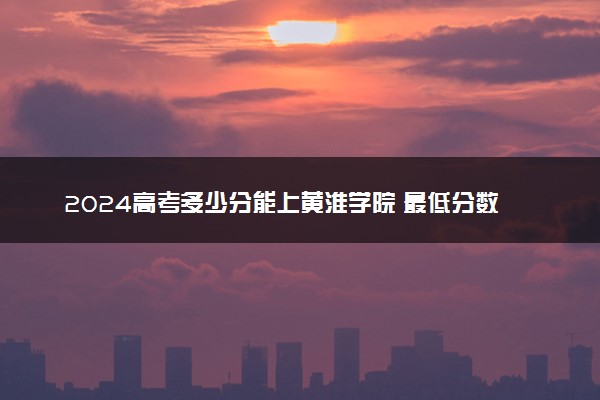 2024高考多少分能上黄淮学院 最低分数线和位次