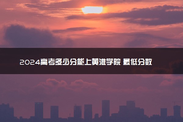 2024高考多少分能上黄淮学院 最低分数线和位次