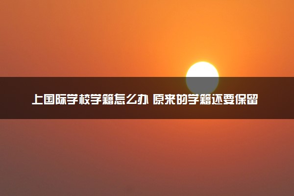 上国际学校学籍怎么办 原来的学籍还要保留吗