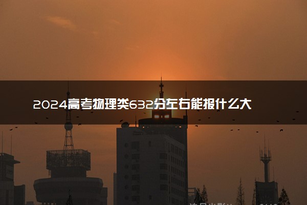 2024高考物理类632分左右能报什么大学 可以上的院校名单