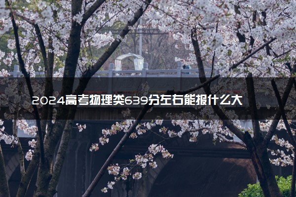 2024高考物理类639分左右能报什么大学 可以上的院校名单