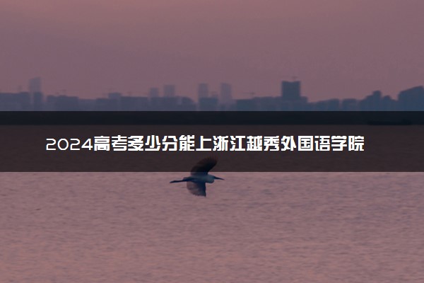 2024高考多少分能上浙江越秀外国语学院 最低分数线和位次