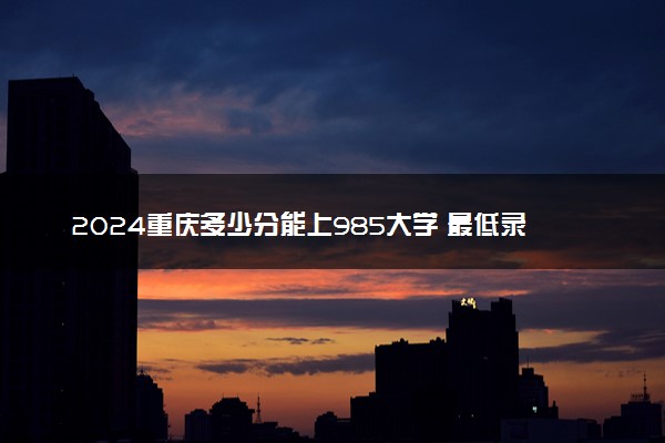 2024重庆多少分能上985大学 最低录取分数线是多少