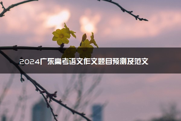 2024广东高考语文作文题目预测及范文