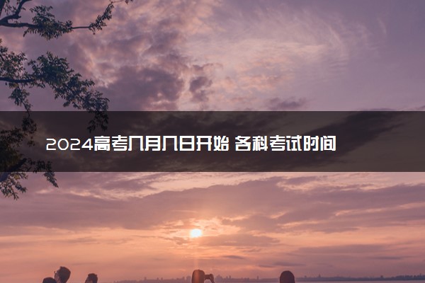 2024高考几月几日开始 各科考试时间