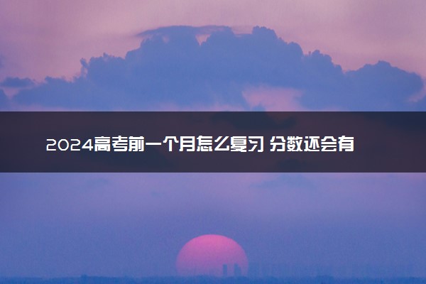 2024高考前一个月怎么复习 分数还会有突破吗