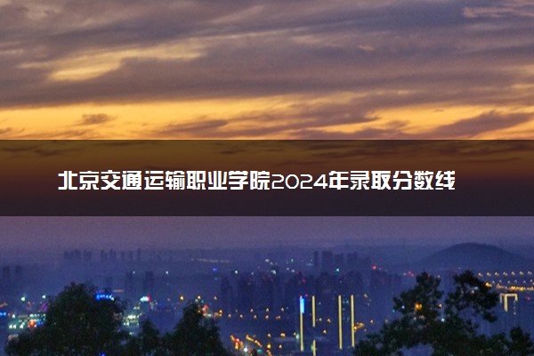 北京交通运输职业学院2024年录取分数线 各专业录取最低分及位次