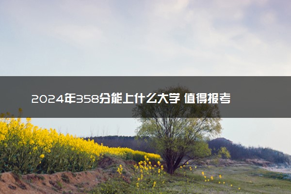 2024年358分能上什么大学 值得报考的学校推荐