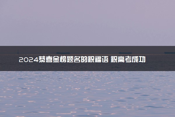 2024恭喜金榜题名的祝福语 祝高考成功的话语