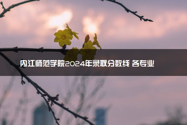 内江师范学院2024年录取分数线 各专业录取最低分及位次