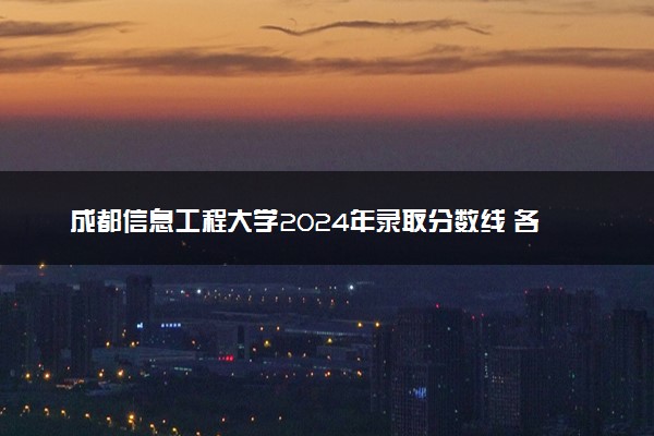 成都信息工程大学2024年录取分数线 各专业录取最低分及位次