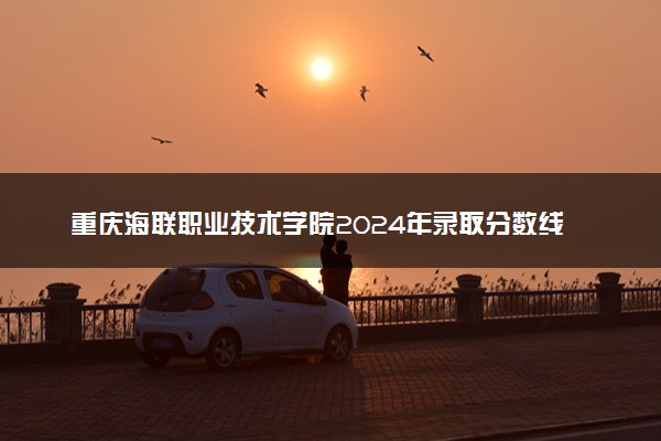 重庆海联职业技术学院2024年录取分数线 各专业录取最低分及位次