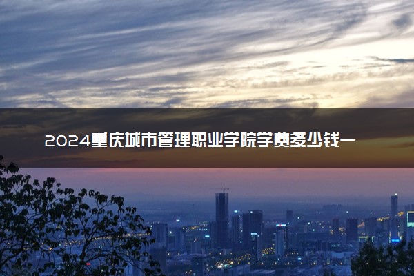 2024重庆城市管理职业学院学费多少钱一年 各专业收费标准
