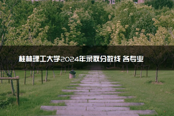 桂林理工大学2024年录取分数线 各专业录取最低分及位次