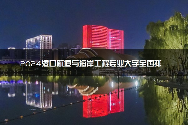 2024港口航道与海岸工程专业大学全国排名及录取最低分数线