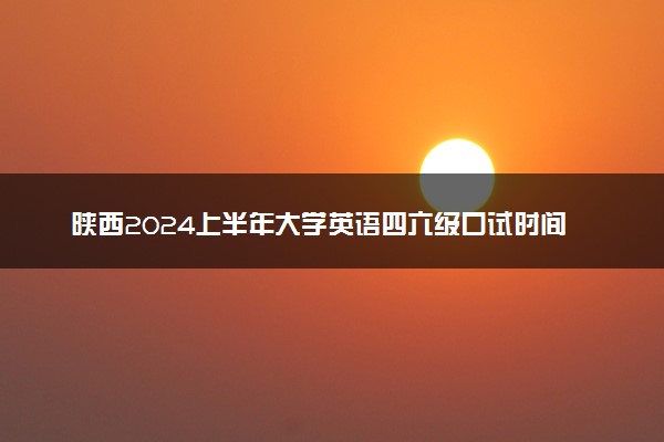 陕西2024上半年大学英语四六级口试时间 最新考前提醒