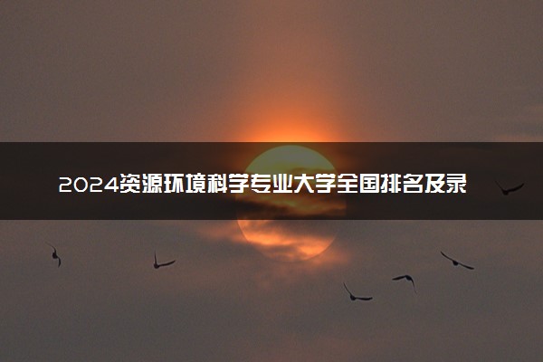2024资源环境科学专业大学全国排名及录取最低分数线