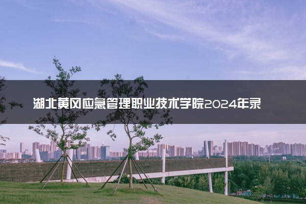 湖北黄冈应急管理职业技术学院2024年录取分数线 各专业录取最低分及位次